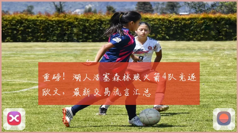 重磅！湖人活塞森林狼火箭4队竞逐欧文，最新交易流言汇总