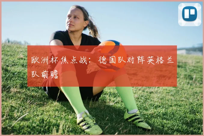欧洲杯焦点战:德国队对阵英格兰队前瞻