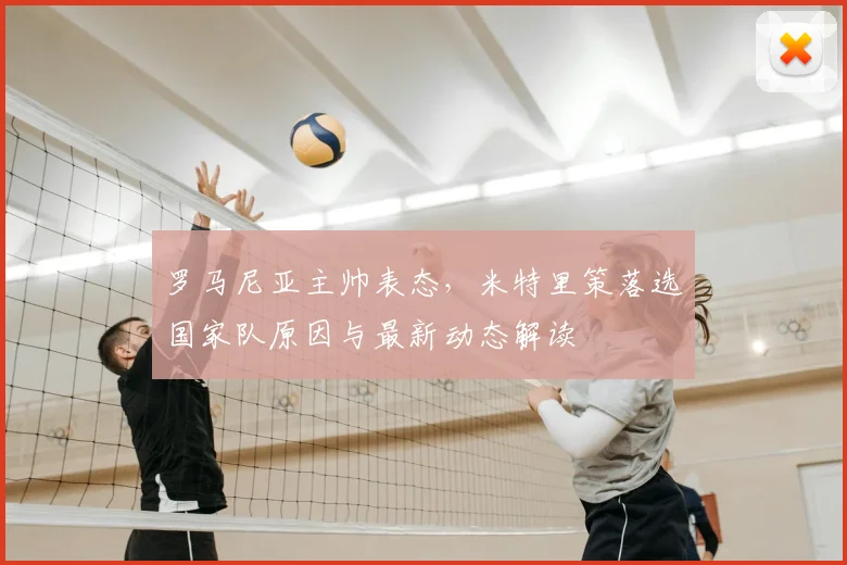 罗马尼亚主帅表态，米特里策落选国家队原因与最新动态解读