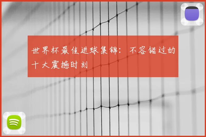 世界杯最佳进球集锦:不容错过的十大震撼时刻