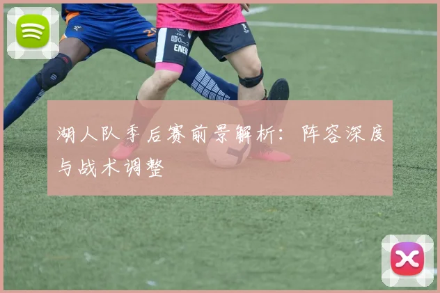 湖人队季后赛前景解析：阵容深度与战术调整