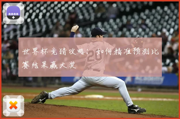 世界杯竞猜攻略：如何精准预测比赛结果赢大奖