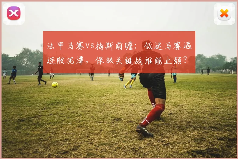 法甲马赛vs梅斯前瞻：低迷马赛遇连败泥潭，保级关键战谁能止颓？