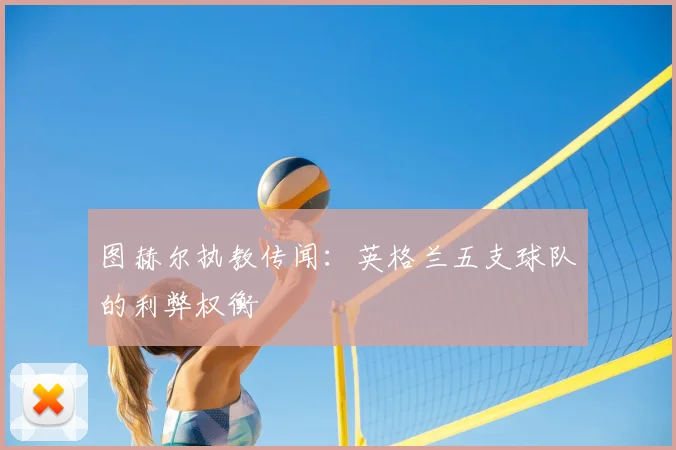图赫尔执教传闻：英格兰五支球队的利弊权衡