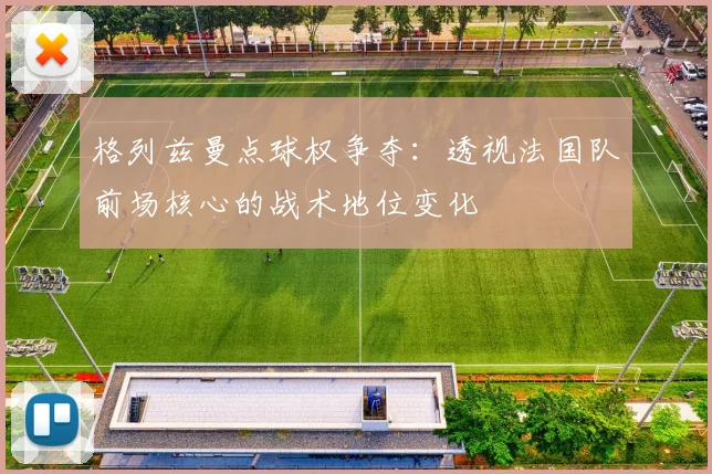 格列兹曼点球权争夺：透视法国队前场核心的战术地位变化