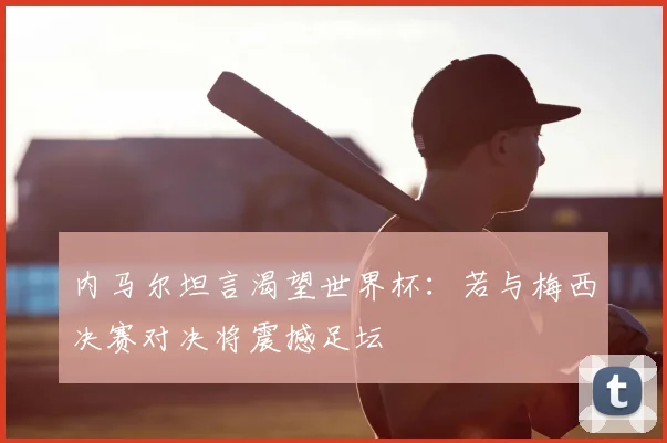 内马尔坦言渴望世界杯：若与梅西决赛对决将震撼足坛