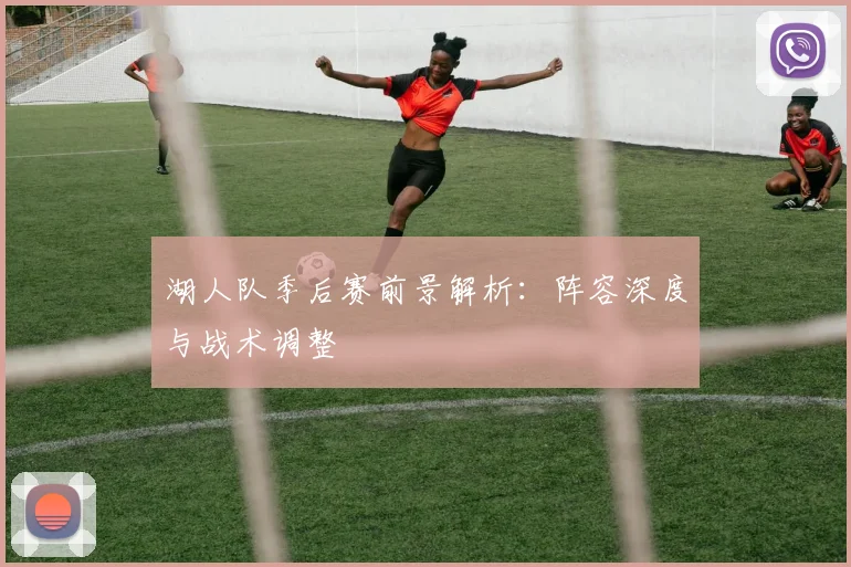 湖人队季后赛前景解析：阵容深度与战术调整