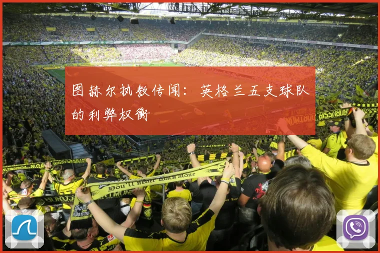 图赫尔执教传闻:英格兰五支球队的利弊权衡