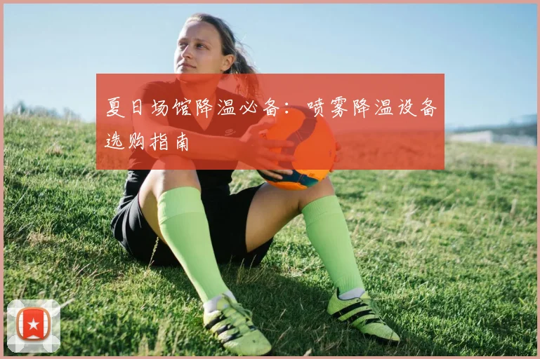 夏日场馆降温必备：喷雾降温设备选购指南