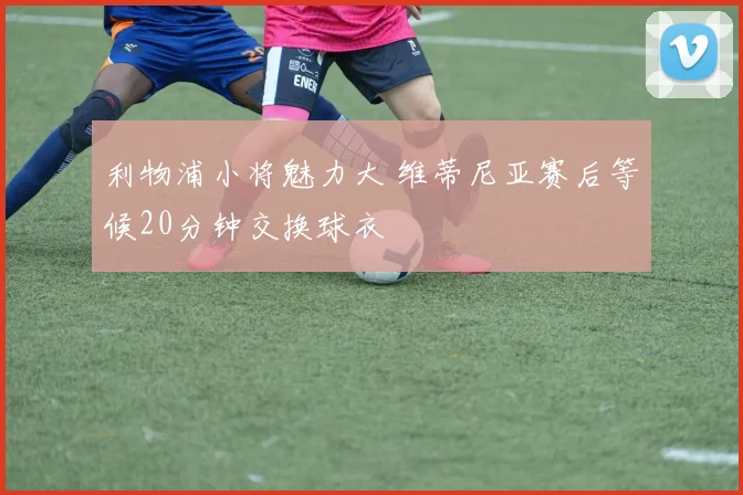 利物浦小将魅力大 维蒂尼亚赛后等候20分钟交换球衣
